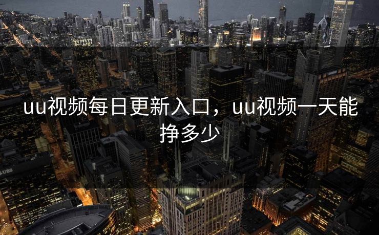 uu视频每日更新入口，uu视频一天能挣多少