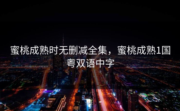 蜜桃成熟时无删减全集，蜜桃成熟1国粤双语中字