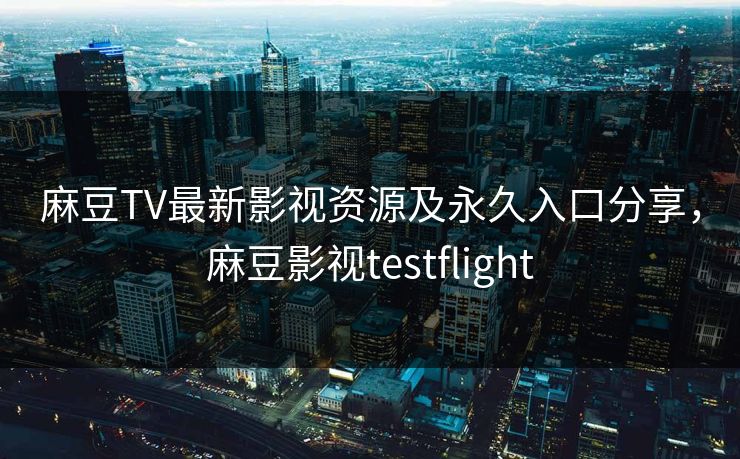 麻豆TV最新影视资源及永久入口分享，麻豆影视testflight