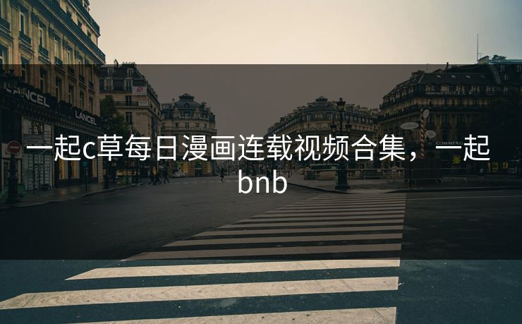 一起c草每日漫画连载视频合集，一起 bnb
