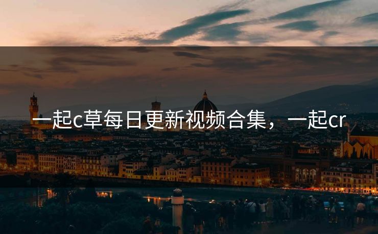 一起c草每日更新视频合集，一起cr