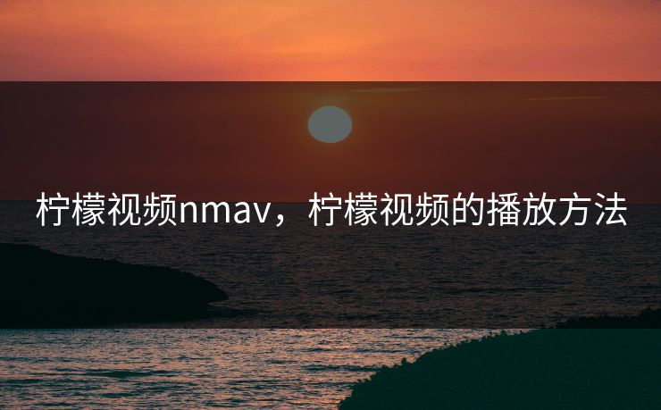 柠檬视频nmav，柠檬视频的播放方法