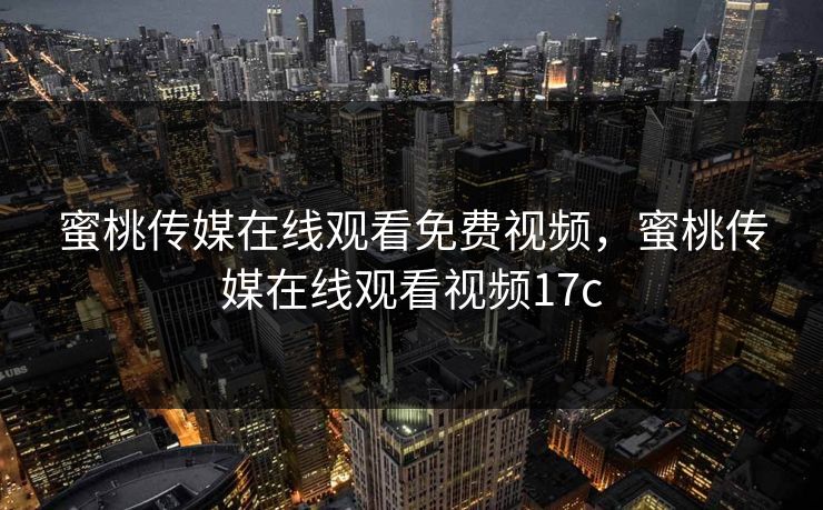 蜜桃传媒在线观看免费视频，蜜桃传媒在线观看视频17c