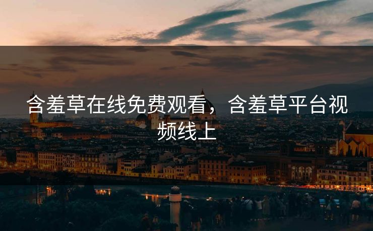 含羞草在线免费观看，含羞草平台视频线上