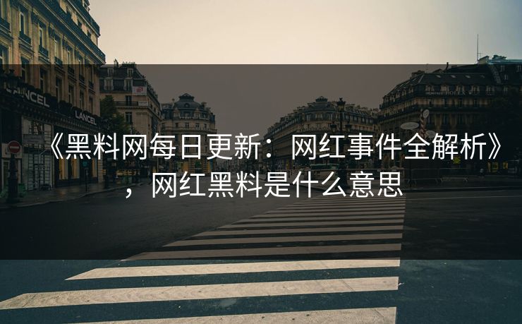 《黑料网每日更新：网红事件全解析》，网红黑料是什么意思
