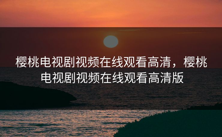 樱桃电视剧视频在线观看高清，樱桃电视剧视频在线观看高清版