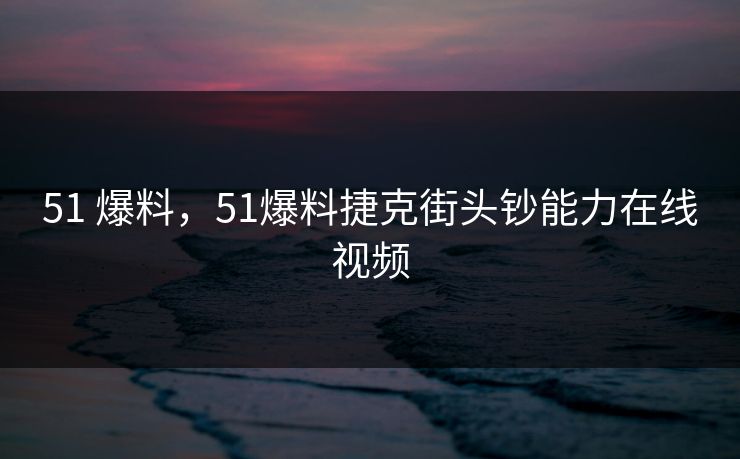 51 爆料，51爆料捷克街头钞能力在线视频