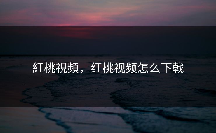 紅桃視頻，红桃视频怎么下戟