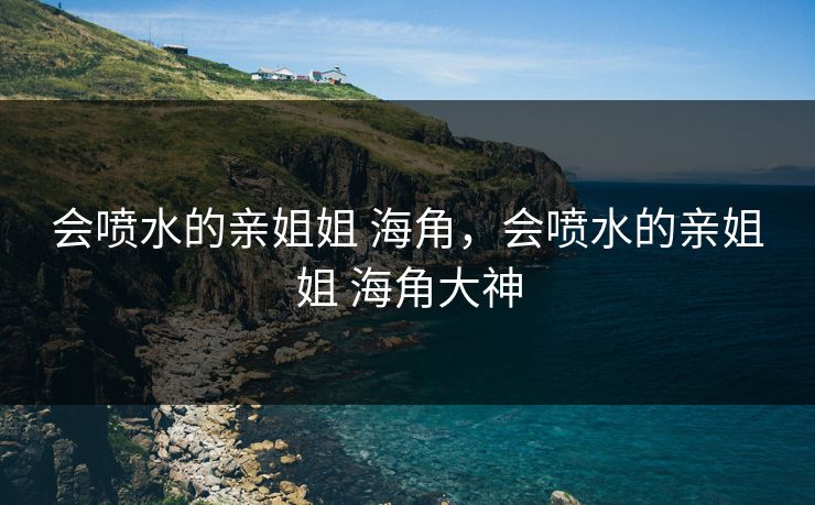 会喷水的亲姐姐 海角，会喷水的亲姐姐 海角大神