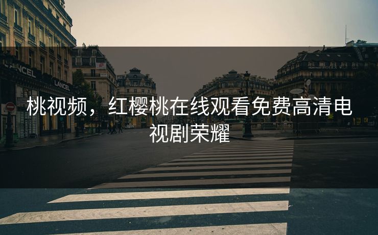 桃视频，红樱桃在线观看免费高清电视剧荣耀