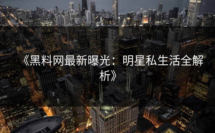 《黑料网最新曝光：明星私生活全解析》