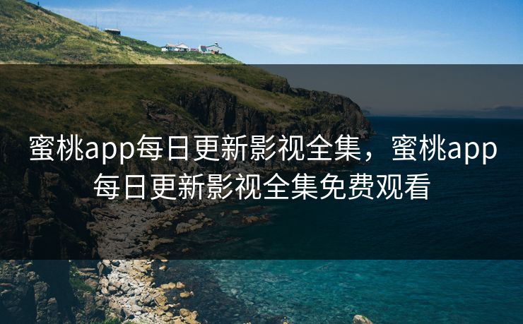 蜜桃app每日更新影视全集，蜜桃app每日更新影视全集免费观看