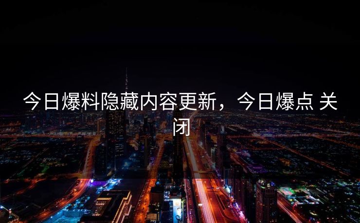 今日爆料隐藏内容更新，今日爆点 关闭