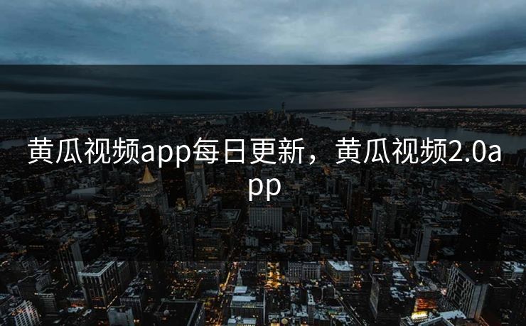 黄瓜视频app每日更新,黄瓜视频2.0app 黄瓜视频app每日更新,黄瓜视频2.0app