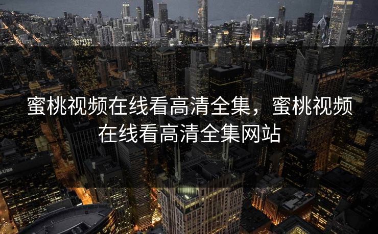 蜜桃视频在线看高清全集，蜜桃视频在线看高清全集网站