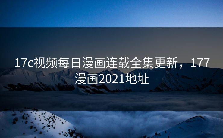 17c视频每日漫画连载全集更新，177漫画2021地址