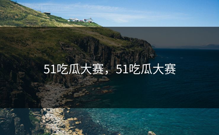51吃瓜大赛，51吃瓜大赛