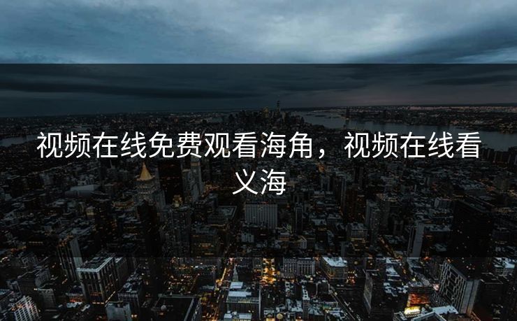 视频在线免费观看海角，视频在线看义海