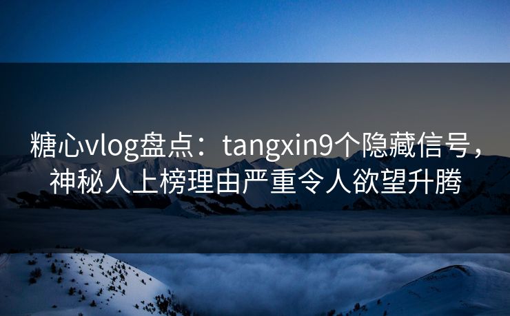 糖心vlog盘点：tangxin9个隐藏信号，神秘人上榜理由严重令人欲望升腾