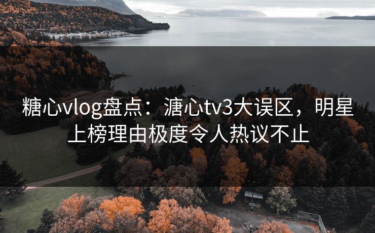 糖心vlog盘点：溏心tv3大误区，明星上榜理由极度令人热议不止