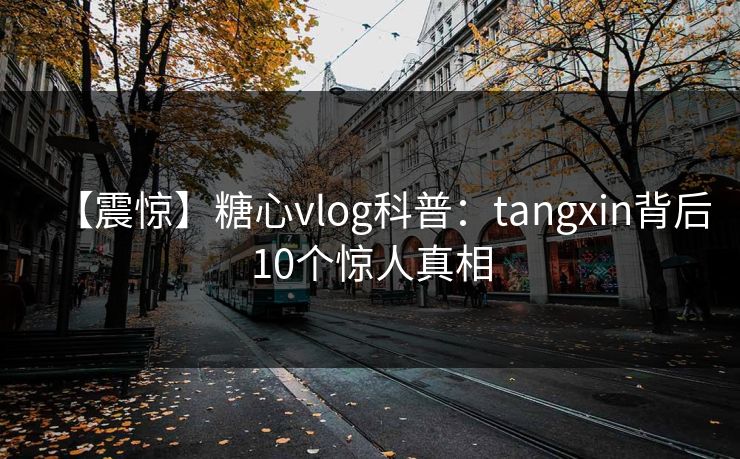 【震惊】糖心vlog科普：tangxin背后10个惊人真相
