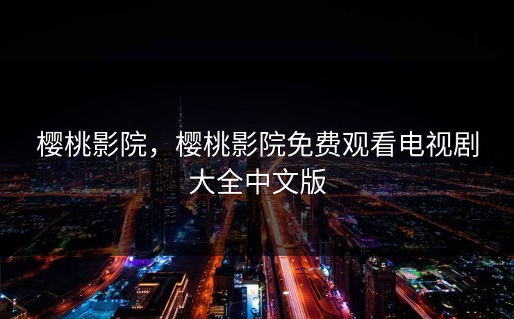 樱桃影院，樱桃影院免费观看电视剧大全中文版