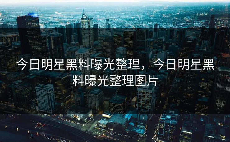 今日明星黑料曝光整理，今日明星黑料曝光整理图片