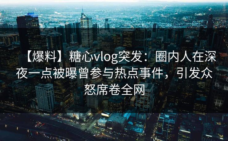 【爆料】糖心vlog突发：圈内人在深夜一点被曝曾参与热点事件，引发众怒席卷全网