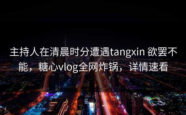主持人在清晨时分遭遇tangxin 欲罢不能，糖心vlog全网炸锅，详情速看