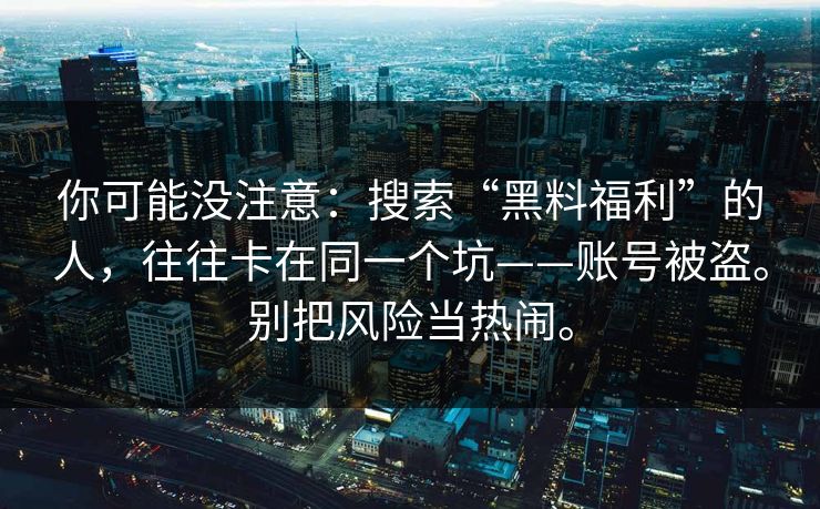 你可能没注意：搜索“黑料福利”的人，往往卡在同一个坑——账号被盗。别把风险当热闹。