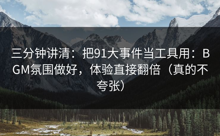 三分钟讲清：把91大事件当工具用：BGM氛围做好，体验直接翻倍（真的不夸张）
