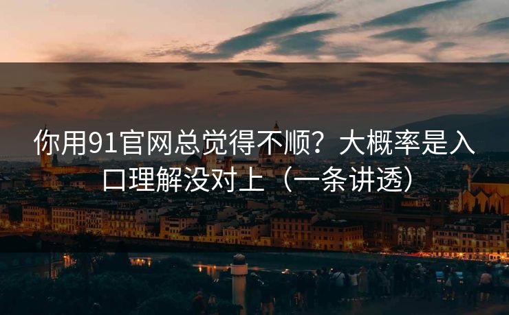 你用91官网总觉得不顺？大概率是入口理解没对上（一条讲透）