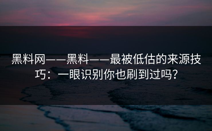 黑料网——黑料——最被低估的来源技巧：一眼识别你也刷到过吗？