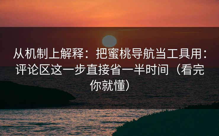 从机制上解释：把蜜桃导航当工具用：评论区这一步直接省一半时间（看完你就懂）