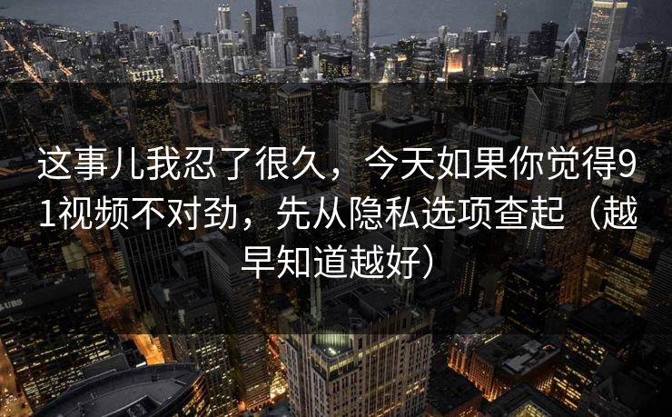 这事儿我忍了很久，今天如果你觉得91视频不对劲，先从隐私选项查起（越早知道越好）
