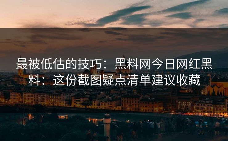 最被低估的技巧：黑料网今日网红黑料：这份截图疑点清单建议收藏