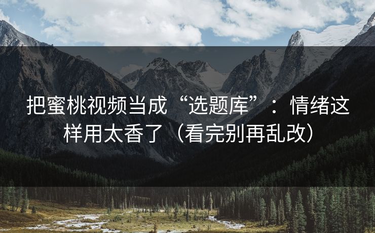 把蜜桃视频当成“选题库”：情绪这样用太香了（看完别再乱改）