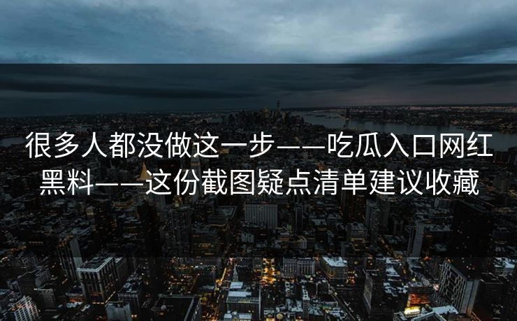很多人都没做这一步——吃瓜入口网红黑料——这份截图疑点清单建议收藏