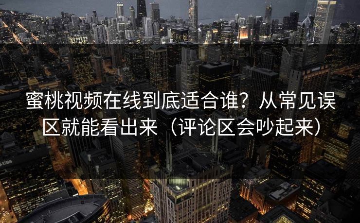 蜜桃视频在线到底适合谁？从常见误区就能看出来（评论区会吵起来）