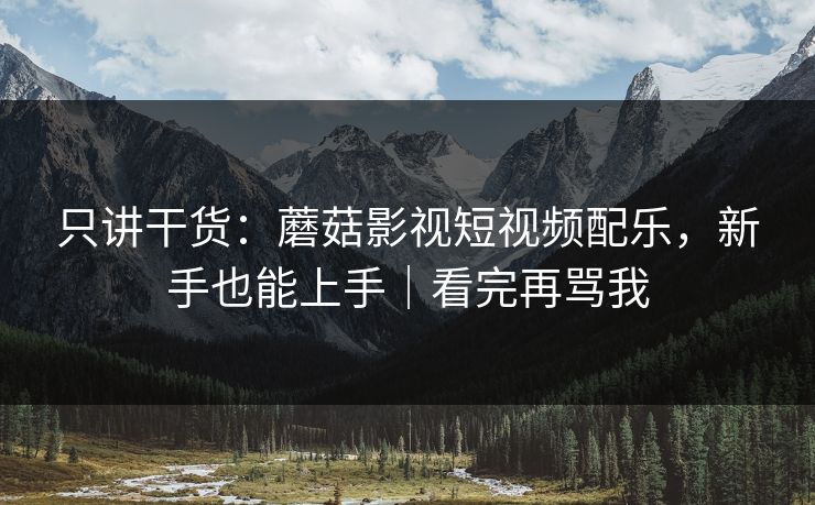 只讲干货：蘑菇影视短视频配乐，新手也能上手｜看完再骂我