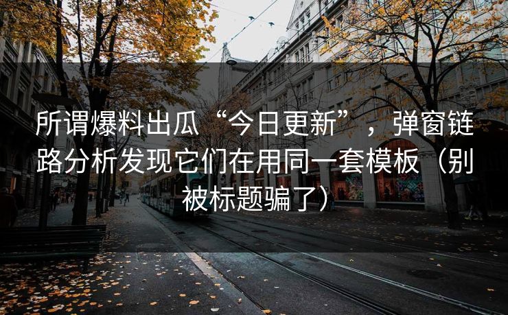 所谓爆料出瓜“今日更新”，弹窗链路分析发现它们在用同一套模板（别被标题骗了）