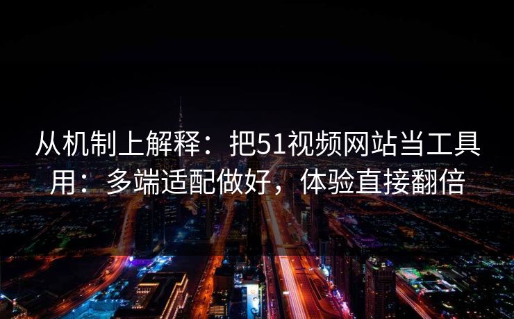 从机制上解释：把51视频网站当工具用：多端适配做好，体验直接翻倍