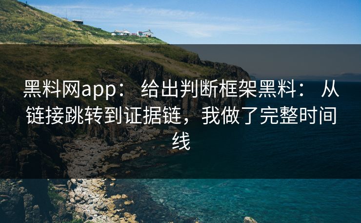 黑料网app： 给出判断框架黑料： 从链接跳转到证据链，我做了完整时间线