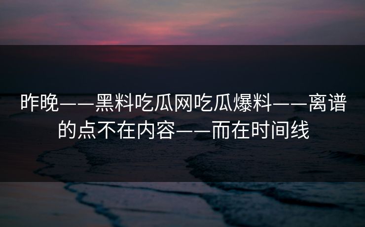 昨晚——黑料吃瓜网吃瓜爆料——离谱的点不在内容——而在时间线