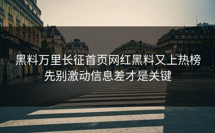 黑料万里长征首页网红黑料又上热榜先别激动信息差才是关键