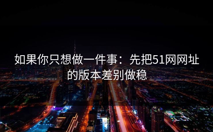 如果你只想做一件事：先把51网网址的版本差别做稳