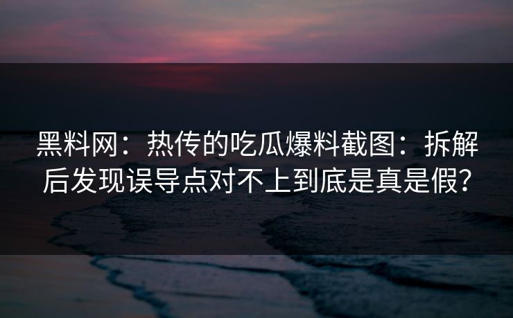 黑料网：热传的吃瓜爆料截图：拆解后发现误导点对不上到底是真是假？
