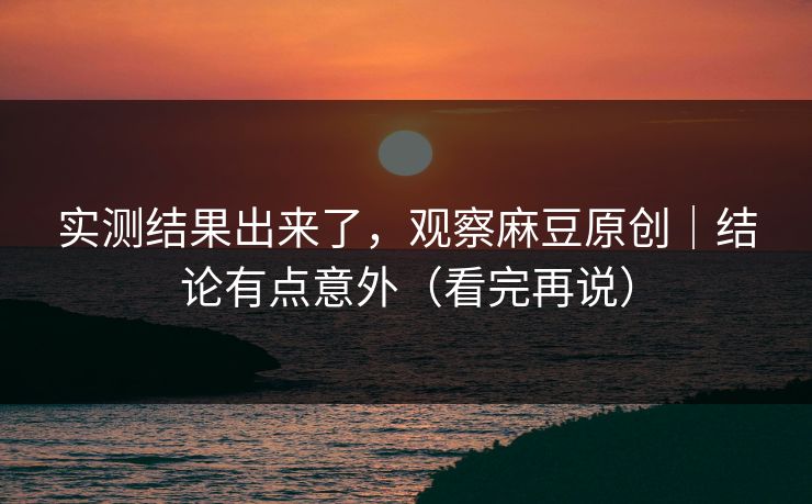 实测结果出来了,观察麻豆原创|结论有点意外(看完再说) 实测结果出来了,观察麻豆原创|结论有点意外(看完再说)