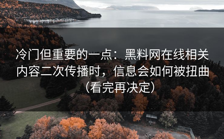 冷门但重要的一点：黑料网在线相关内容二次传播时，信息会如何被扭曲（看完再决定）
