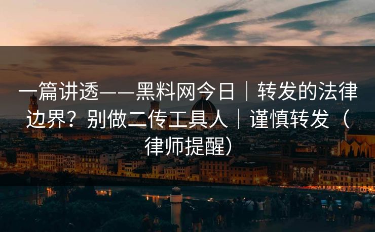 一篇讲透——黑料网今日｜转发的法律边界？别做二传工具人｜谨慎转发（律师提醒）